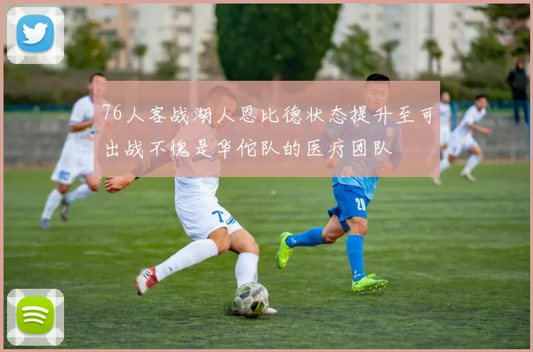 76人客战湖人恩比德状态提升至可出战不愧是华佗队的医疗团队