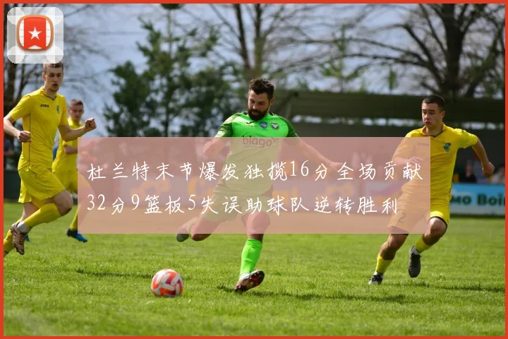杜兰特末节爆发独揽16分全场贡献32分9篮板5失误助球队逆转胜利