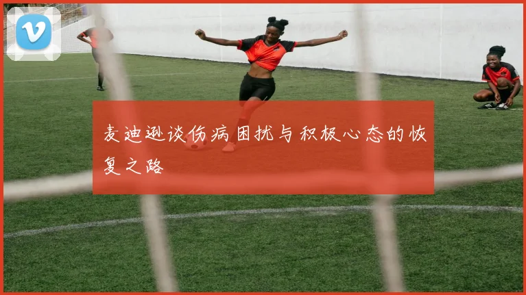 麦迪逊谈伤病困扰与积极心态的恢复之路