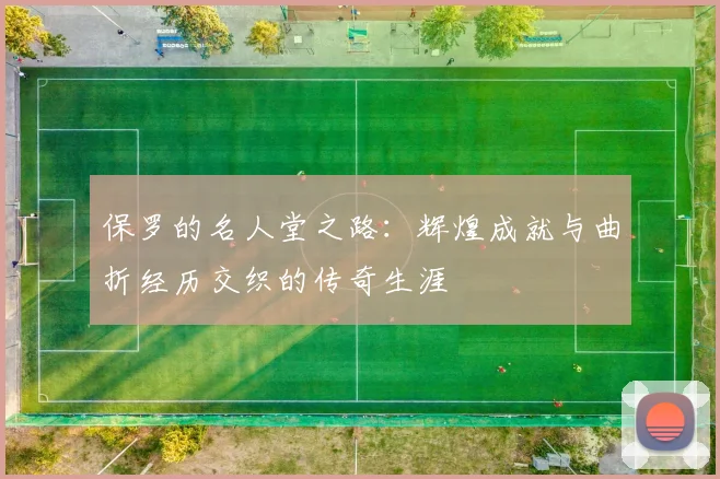 保罗的名人堂之路：辉煌成就与曲折经历交织的传奇生涯