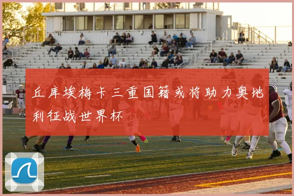 丘库埃梅卡三重国籍或将助力奥地利征战世界杯