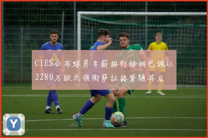 CIES公布球员年薪排行榜姆巴佩以2280万欧元领衔萨拉赫紧随其后