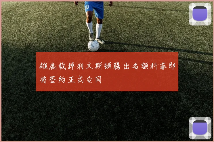 雄鹿裁掉利文斯顿腾出名额科菲即将签约正式合同