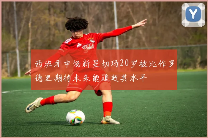 西班牙中场新星切玛20岁被比作罗德里期待未来能追赶其水平