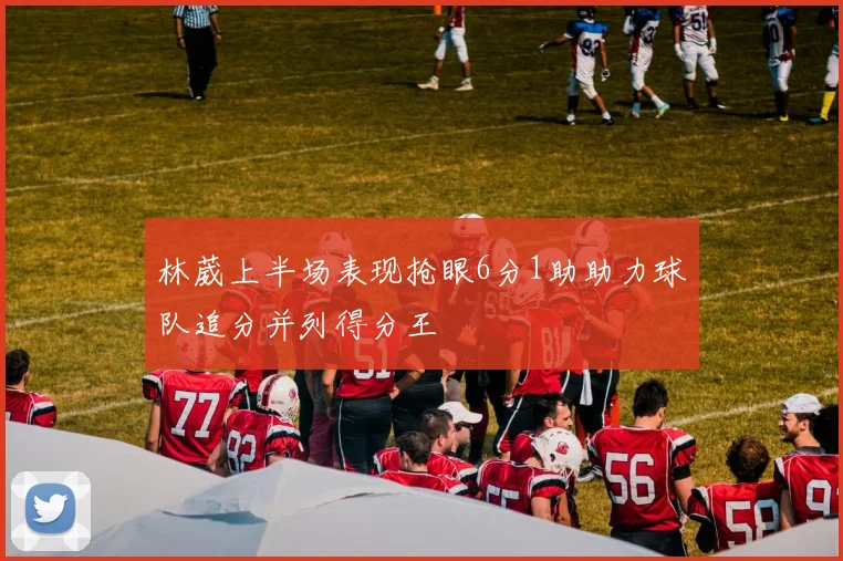 林葳上半场表现抢眼6分1助助力球队追分并列得分王