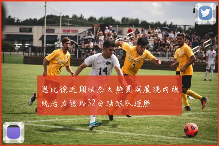 恩比德近期状态火热圆满展现内线统治力场均32分助球队连胜