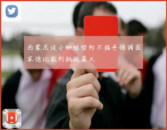 西蒙尼谈小蜘蛛续约不插手强调国家德比裁判挑战最大