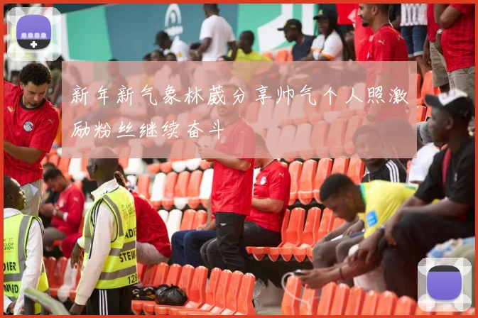 新年新气象林葳分享帅气个人照激励粉丝继续奋斗