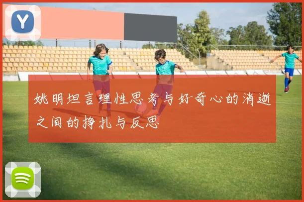 姚明坦言理性思考与好奇心的消逝之间的挣扎与反思