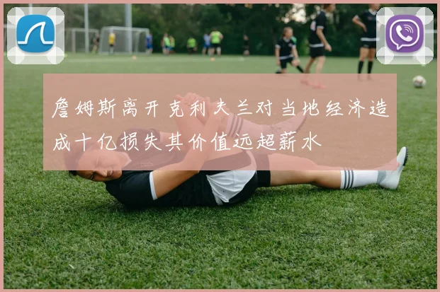詹姆斯离开克利夫兰对当地经济造成十亿损失其价值远超薪水