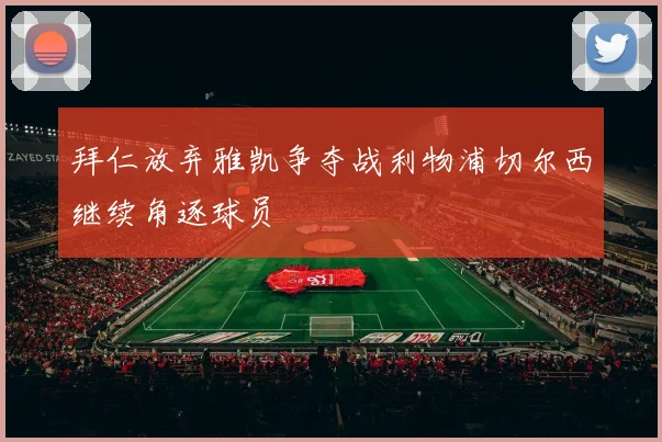 拜仁放弃雅凯争夺战利物浦切尔西继续角逐球员