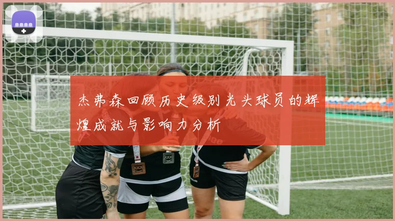 杰弗森回顾历史级别光头球员的辉煌成就与影响力分析