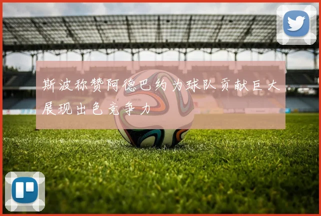 斯波称赞阿德巴约为球队贡献巨大展现出色竞争力