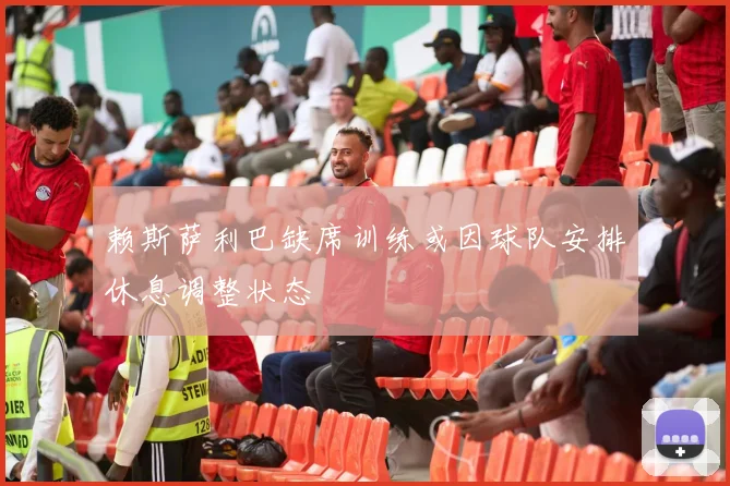 赖斯萨利巴缺席训练或因球队安排休息调整状态