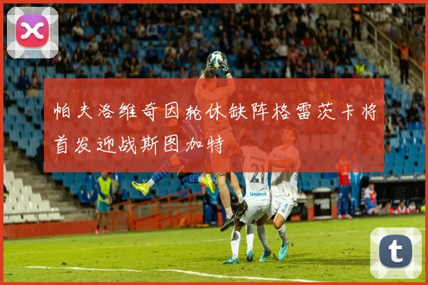 帕夫洛维奇因轮休缺阵格雷茨卡将首发迎战斯图加特