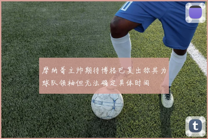 摩纳哥主帅期待博格巴复出称其为球队领袖但无法确定具体时间