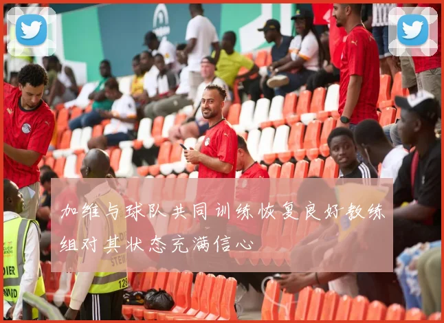 加维与球队共同训练恢复良好教练组对其状态充满信心