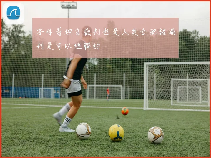 字母哥坦言裁判也是人类会犯错漏判是可以理解的