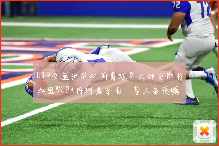 U19女篮世界杯国青球员大部分即将加盟WCBA冉珂嘉李雨汧等人备受瞩目