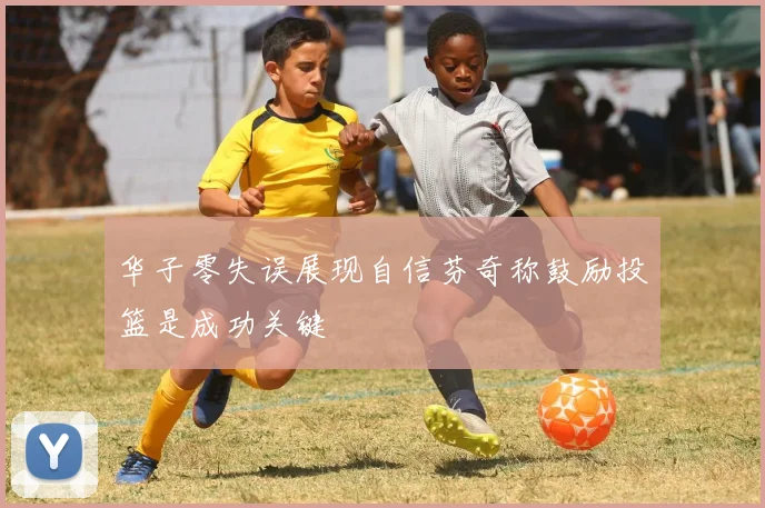 华子零失误展现自信芬奇称鼓励投篮是成功关键