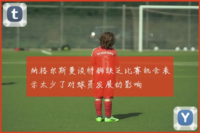 纳格尔斯曼谈特狮缺乏比赛机会表示太少了对球员发展的影响