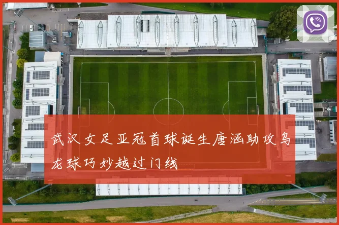 武汉女足亚冠首球诞生唐涵助攻乌龙球巧妙越过门线