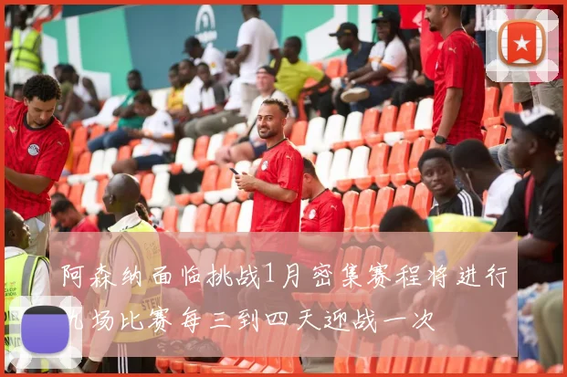 阿森纳面临挑战1月密集赛程将进行九场比赛每三到四天迎战一次